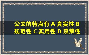 公文的特点有 A 真实性 B 规范性 C 实用性 D 政策性